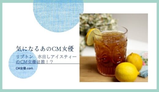 リプトン　水出しアイスティーのCM女優は誰！？